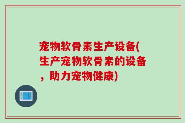 宠物软骨素生产设备(生产宠物软骨素的设备，助力宠物健康)