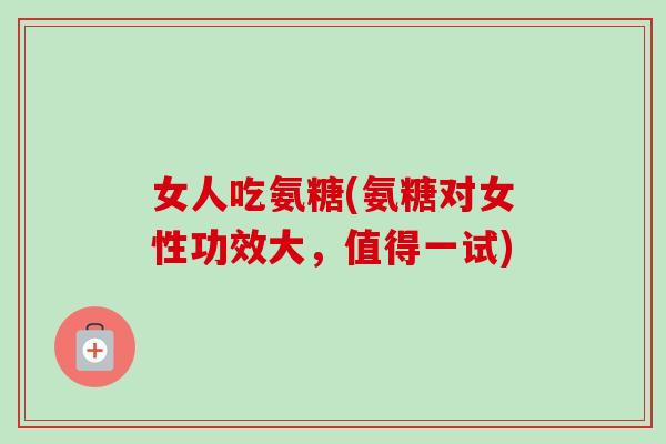 女人吃氨糖(氨糖对女性功效大，值得一试)
