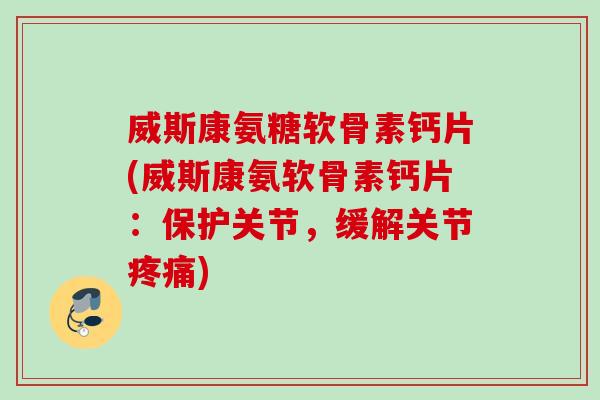 威斯康氨糖软骨素钙片(威斯康氨软骨素钙片：保护关节，缓解关节疼痛)