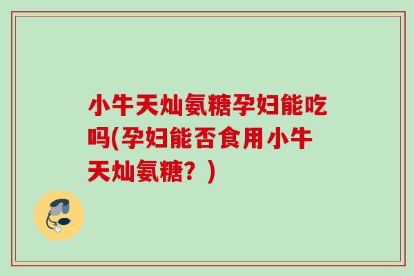 小牛天灿氨糖孕妇能吃吗(孕妇能否食用小牛天灿氨糖？)