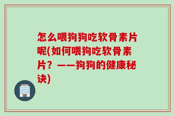 怎么喂狗狗吃软骨素片呢(如何喂狗吃软骨素片？——狗狗的健康秘诀)