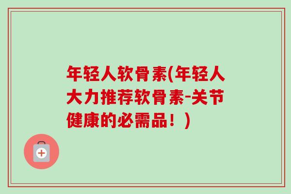 年轻人软骨素(年轻人大力推荐软骨素-关节健康的必需品！)