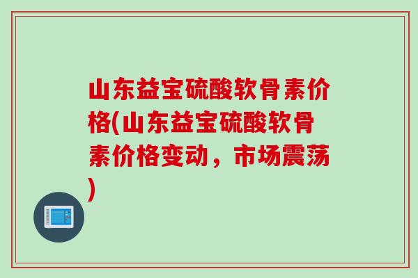 山东益宝硫酸软骨素价格(山东益宝硫酸软骨素价格变动，市场震荡)
