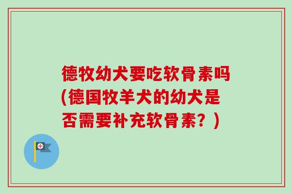 德牧幼犬要吃软骨素吗(德国牧羊犬的幼犬是否需要补充软骨素？)