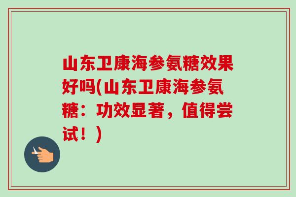 山东卫康海参氨糖效果好吗(山东卫康海参氨糖：功效显著，值得尝试！)