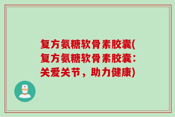 复方氨糖软骨素胶囊(复方氨糖软骨素胶囊：关爱关节，助力健康)