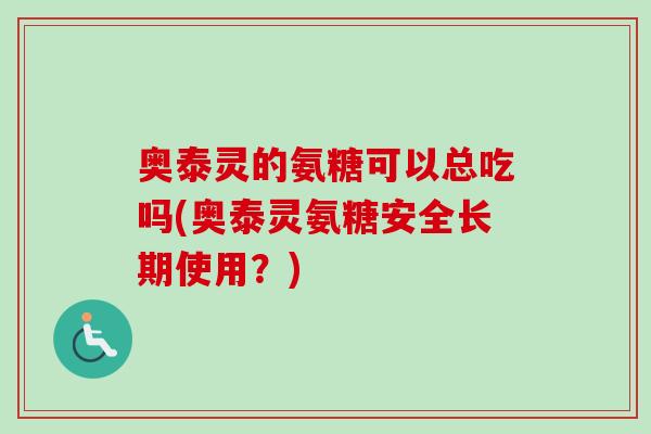 奥泰灵的氨糖可以总吃吗(奥泰灵氨糖安全长期使用？)
