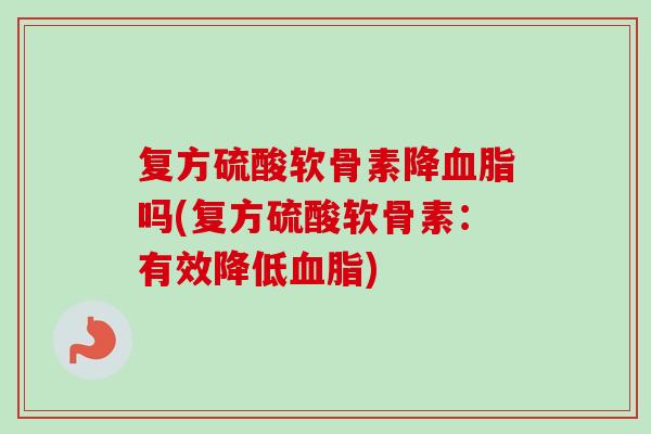 复方硫酸软骨素降血脂吗(复方硫酸软骨素：有效降低血脂)
