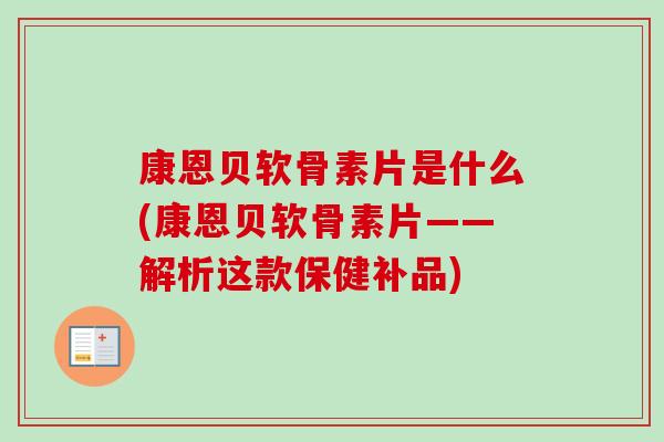 康恩贝软骨素片是什么(康恩贝软骨素片——解析这款保健补品)