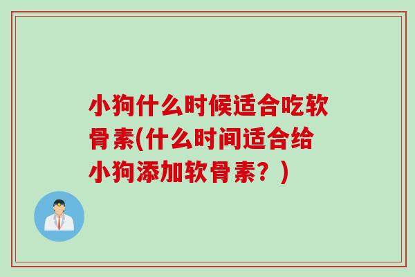 小狗什么时候适合吃软骨素(什么时间适合给小狗添加软骨素？)