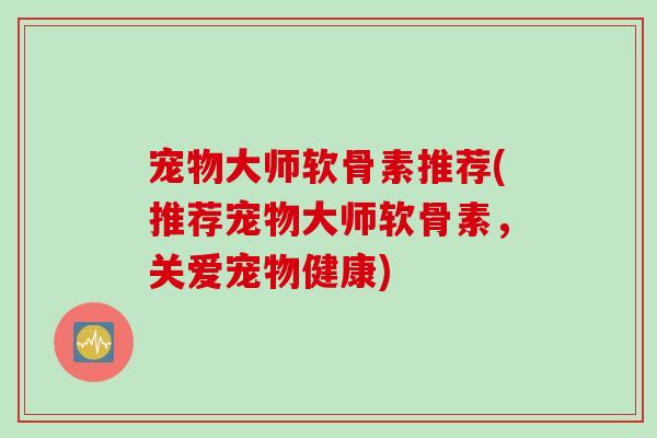 宠物大师软骨素推荐(推荐宠物大师软骨素，关爱宠物健康)