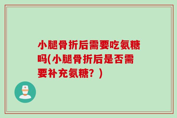 小腿骨折后需要吃氨糖吗(小腿骨折后是否需要补充氨糖？)