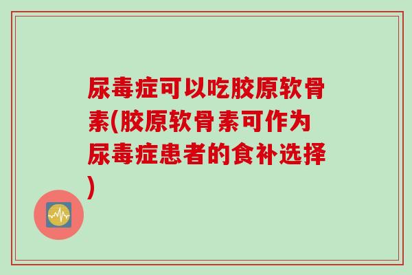尿毒症可以吃胶原软骨素(胶原软骨素可作为尿毒症患者的食补选择)