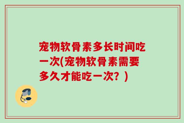 宠物软骨素多长时间吃一次(宠物软骨素需要多久才能吃一次？)