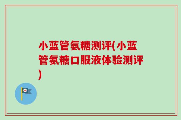 小蓝管氨糖测评(小蓝管氨糖口服液体验测评)