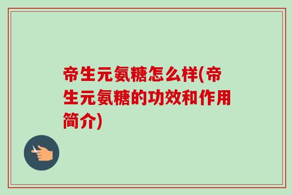 帝生元氨糖怎么样(帝生元氨糖的功效和作用简介) 帝生元氨糖怎么样(帝生元氨糖的功效和作用简介)
