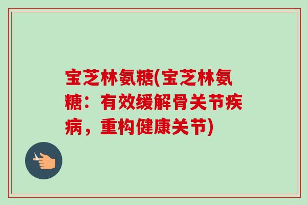宝芝林氨糖(宝芝林氨糖：有效缓解骨关节疾病，重构健康关节)