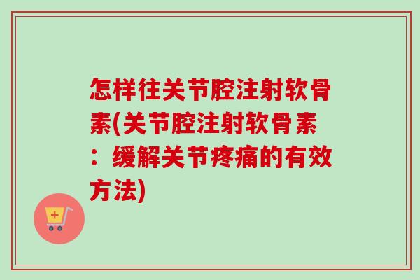怎样往关节腔注射软骨素(关节腔注射软骨素：缓解关节疼痛的有效方法)