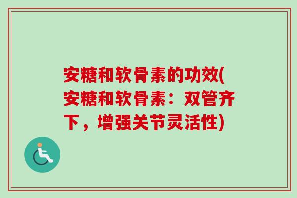 安糖和软骨素的功效(安糖和软骨素：双管齐下，增强关节灵活性)