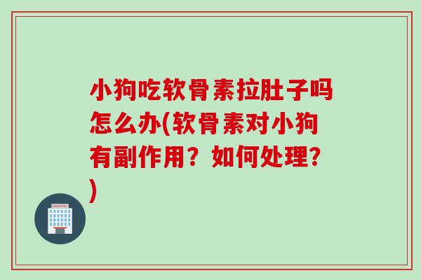 小狗吃软骨素拉肚子吗怎么办(软骨素对小狗有副作用?如何处理?) 小狗吃软骨素拉肚子吗怎么办(软骨素对小狗有副作用?如何处理?)