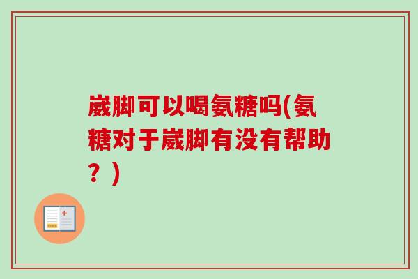 崴脚可以喝氨糖吗(氨糖对于崴脚有没有帮助？)