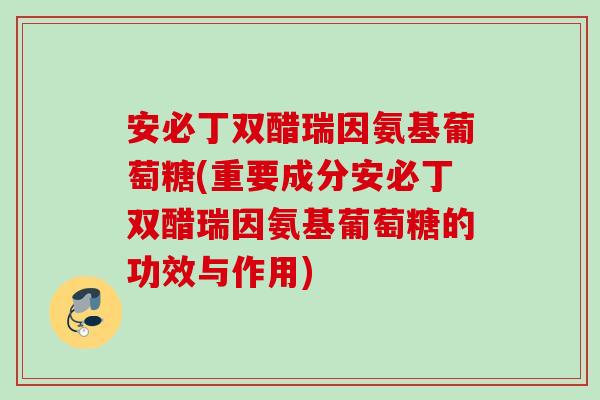 安必丁双醋瑞因氨基葡萄糖(重要成分安必丁双醋瑞因氨基葡萄糖的功效与作用)