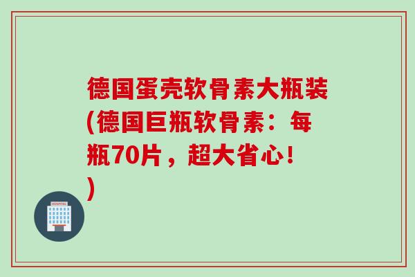 德国蛋壳软骨素大瓶装(德国巨瓶软骨素：每瓶70片，超大省心！)