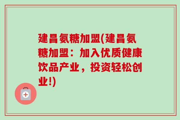 建昌氨糖加盟(建昌氨糖加盟：加入优质健康饮品产业，投资轻松创业!)