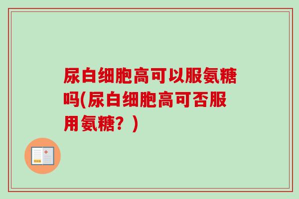 尿白细胞高可以服氨糖吗(尿白细胞高可否服用氨糖？)