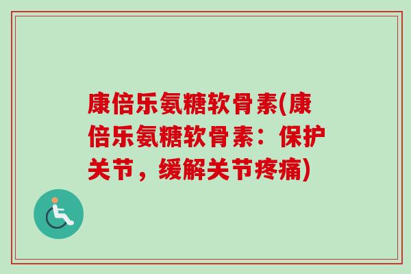 康倍乐氨糖软骨素(康倍乐氨糖软骨素：保护关节，缓解关节疼痛)