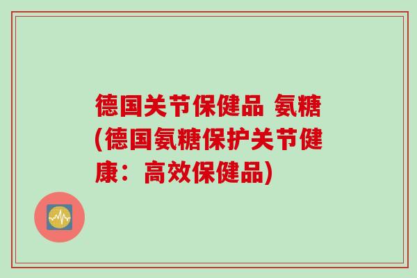 德国关节保健品 氨糖(德国氨糖保护关节健康：高效保健品)