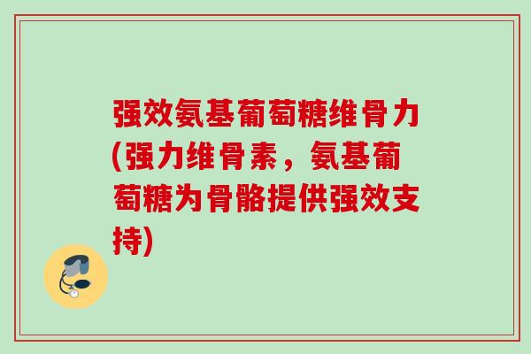 强效氨基葡萄糖维骨力(强力维骨素，氨基葡萄糖为骨骼提供强效支持)