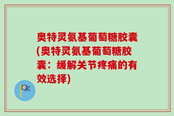 奥特灵氨基葡萄糖胶囊(奥特灵氨基葡萄糖胶囊：缓解关节疼痛的有效选择)