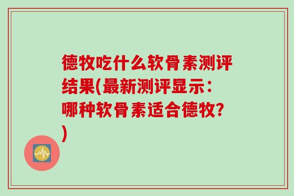 德牧吃什么软骨素测评结果(最新测评显示：哪种软骨素适合德牧？)