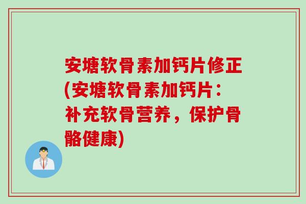 安塘软骨素加钙片修正(安塘软骨素加钙片：补充软骨营养，保护骨骼健康)