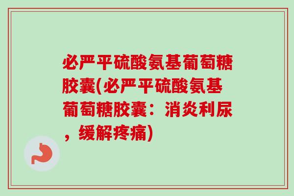 必严平硫酸氨基葡萄糖胶囊(必严平硫酸氨基葡萄糖胶囊：消炎利尿，缓解疼痛)