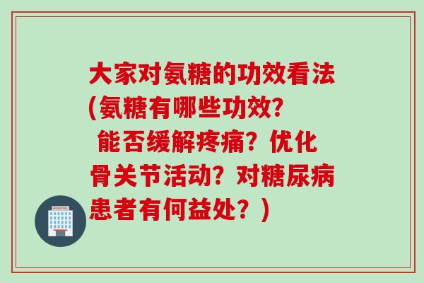大家对氨糖的功效看法(氨糖有哪些功效？  能否缓解疼痛？优化骨关节活动？对糖尿病患者有何益处？)