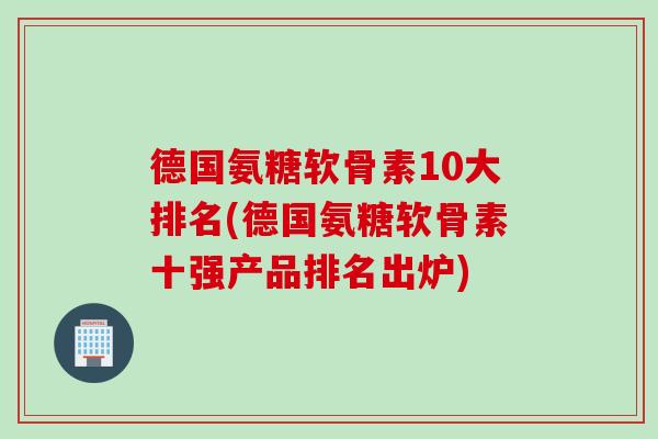 德国氨糖软骨素10大排名(德国氨糖软骨素十强产品排名出炉)