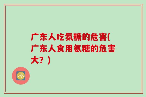 广东人吃氨糖的危害(广东人食用氨糖的危害大？)