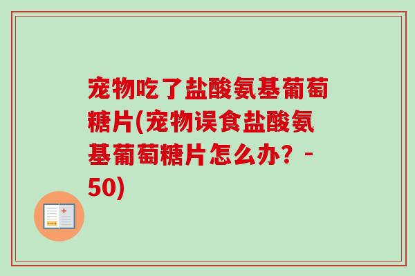 宠物吃了盐酸氨基葡萄糖片(宠物误食盐酸氨基葡萄糖片怎么办？-50)