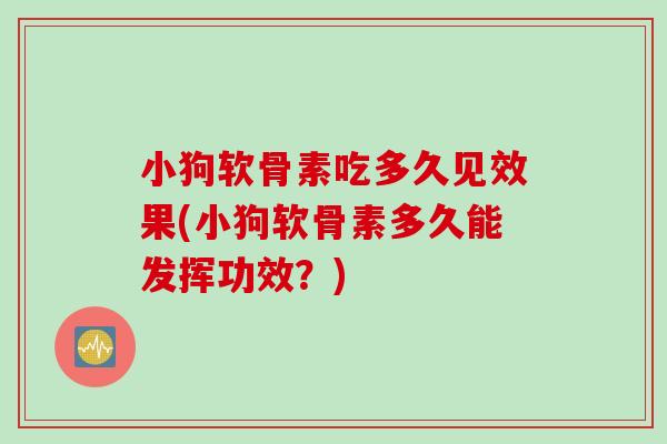 小狗软骨素吃多久见效果(小狗软骨素多久能发挥功效？)