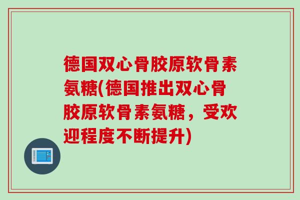 德国双心骨胶原软骨素氨糖(德国推出双心骨胶原软骨素氨糖,受欢迎程度不断提升) 德国双心骨胶原软骨素氨糖(德国推出双心骨胶原软骨素氨糖,受欢迎程度不断提升)