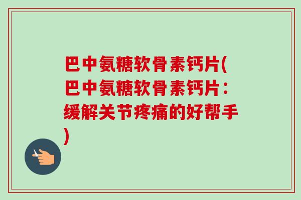 巴中氨糖软骨素钙片(巴中氨糖软骨素钙片：缓解关节疼痛的好帮手)