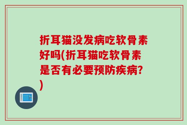 折耳猫没发病吃软骨素好吗(折耳猫吃软骨素是否有必要预防疾病？)