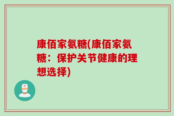 康佰家氨糖(康佰家氨糖：保护关节健康的理想选择)