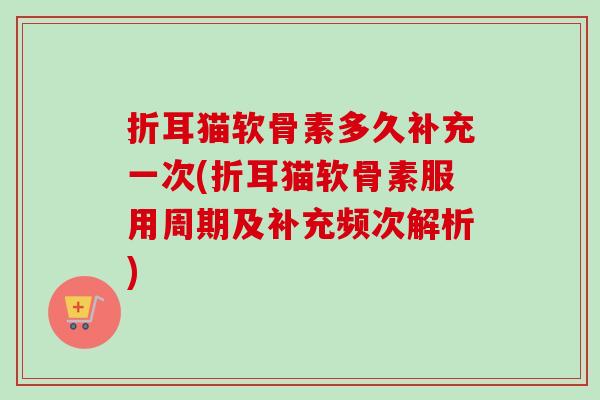 折耳猫软骨素多久补充一次(折耳猫软骨素服用周期及补充频次解析)