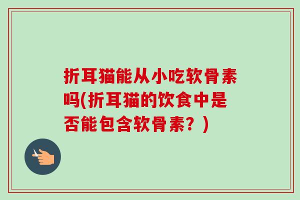 折耳猫能从小吃软骨素吗(折耳猫的饮食中是否能包含软骨素？)