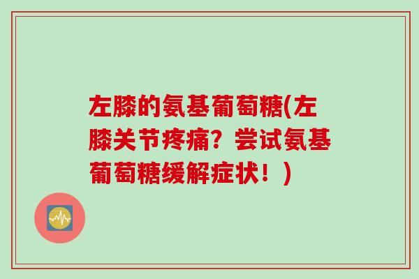 左膝的氨基葡萄糖(左膝关节疼痛？尝试氨基葡萄糖缓解症状！)