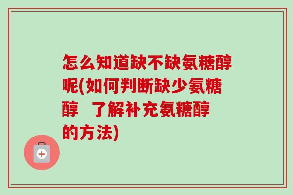 怎么知道缺不缺氨糖醇呢(如何判断缺少氨糖醇  了解补充氨糖醇的方法)