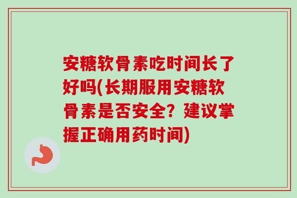 安糖软骨素吃时间长了好吗(长期服用安糖软骨素是否安全？建议掌握正确用药时间)